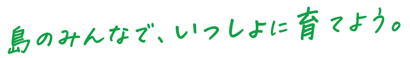 島のみんなで、いっしよに育てよう。